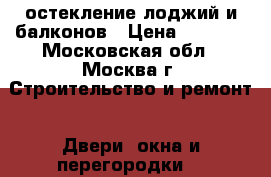 остекление лоджий и балконов › Цена ­ 1 000 - Московская обл., Москва г. Строительство и ремонт » Двери, окна и перегородки   